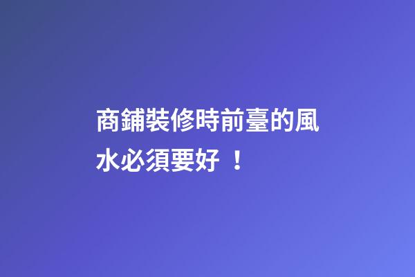 商鋪裝修時前臺的風水必須要好！